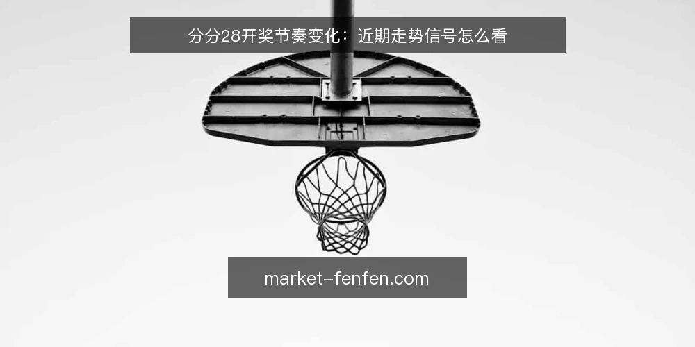 分分28开奖节奏变化:近期走势信号怎么看 — 近期开奖节奏的明显变化 配图