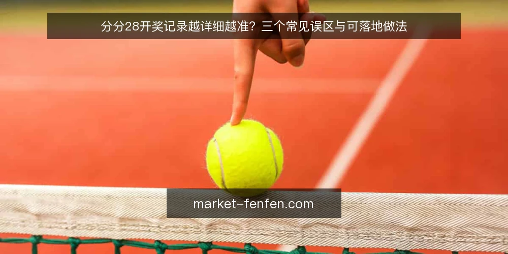 分分28开奖记录越详细越准?三个常见误区与可落地做法 — 先厘清一个前提:记录详细不等于判断可靠 配图